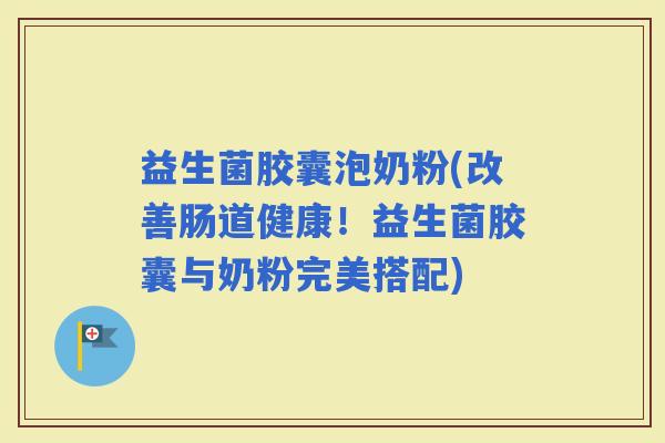 益生菌胶囊泡奶粉(改善肠道健康！益生菌胶囊与奶粉完美搭配)