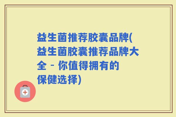 益生菌推荐胶囊品牌(益生菌胶囊推荐品牌大全 - 你值得拥有的保健选择)
