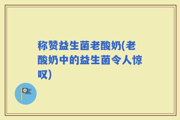 称赞益生菌老酸奶(老酸奶中的益生菌令人惊叹)