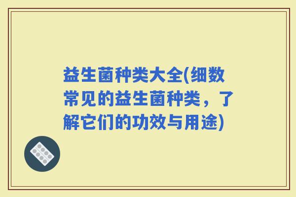 益生菌种类大全(细数常见的益生菌种类，了解它们的功效与用途)