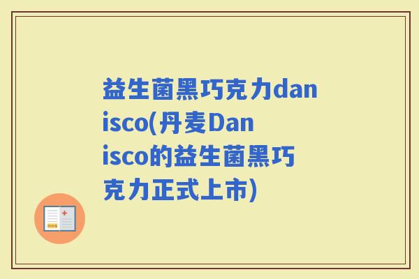 益生菌黑巧克力danisco(丹麦Danisco的益生菌黑巧克力正式上市)