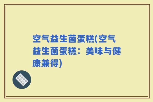 空气益生菌蛋糕(空气益生菌蛋糕：美味与健康兼得)