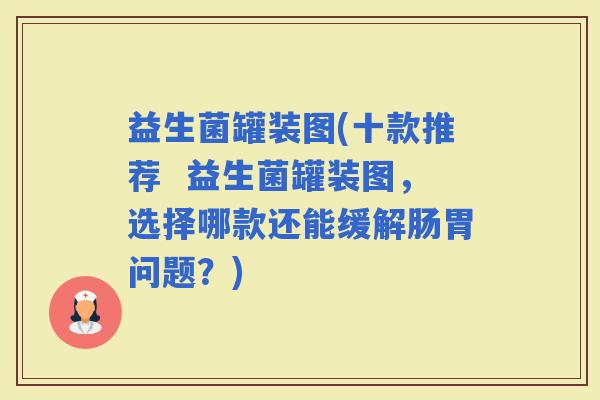 益生菌罐装图(十款推荐  益生菌罐装图，选择哪款还能缓解肠胃问题？)
