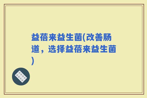 益蓓来益生菌(改善肠道，选择益蓓来益生菌)