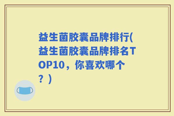 益生菌胶囊品牌排行(益生菌胶囊品牌排名TOP10，你喜欢哪个？)
