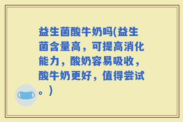 益生菌酸牛奶吗(益生菌含量高，可提高消化能力，酸奶容易吸收，酸牛奶更好，值得尝试。)