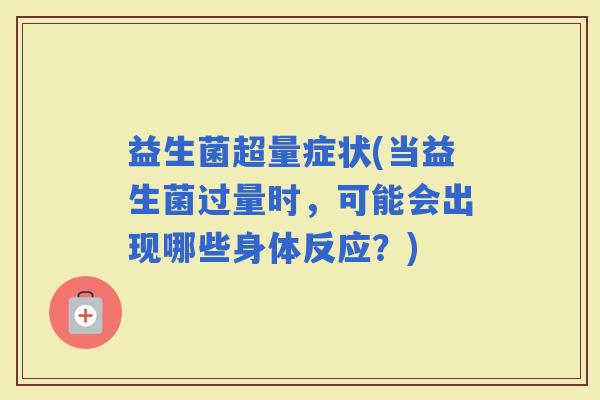 益生菌超量症状(当益生菌过量时，可能会出现哪些身体反应？)
