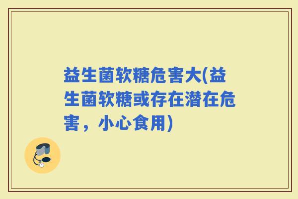 益生菌软糖危害大(益生菌软糖或存在潜在危害，小心食用)