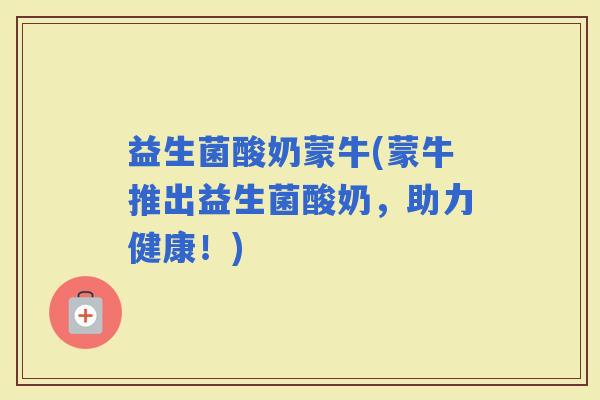 益生菌酸奶蒙牛(蒙牛推出益生菌酸奶，助力健康！)