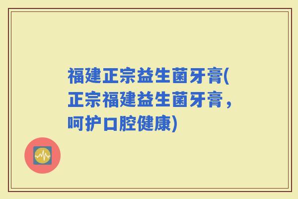 福建正宗益生菌牙膏(正宗福建益生菌牙膏，呵护口腔健康)