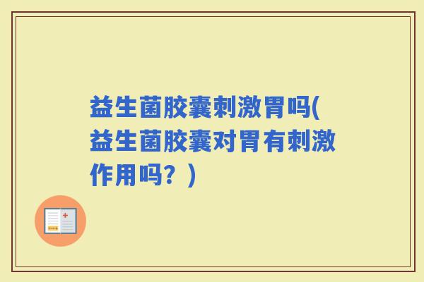 益生菌胶囊刺激胃吗(益生菌胶囊对胃有刺激作用吗？)