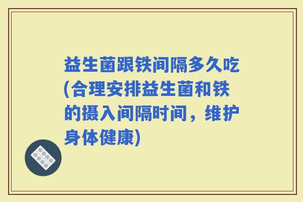 益生菌跟铁间隔多久吃(合理安排益生菌和铁的摄入间隔时间，维护身体健康)