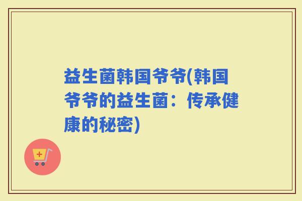 益生菌韩国爷爷(韩国爷爷的益生菌：传承健康的秘密)