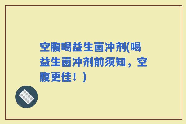空腹喝益生菌冲剂(喝益生菌冲剂前须知，空腹更佳！)