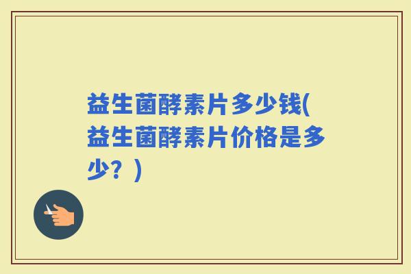 益生菌酵素片多少钱(益生菌酵素片价格是多少？)