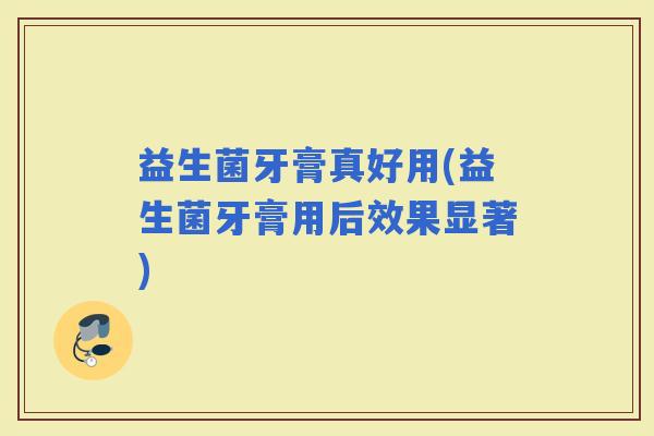 益生菌牙膏真好用(益生菌牙膏用后效果显著)