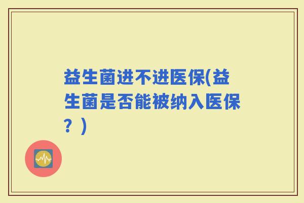 益生菌进不进医保(益生菌是否能被纳入医保？)
