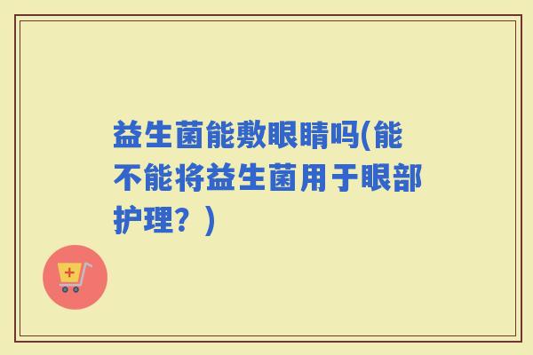 益生菌能敷眼睛吗(能不能将益生菌用于眼部护理？)