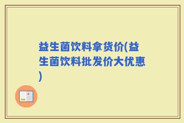 益生菌饮料拿货价(益生菌饮料批发价大优惠)