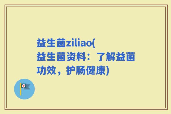 益生菌ziliao(益生菌资料：了解益菌功效，护肠健康)