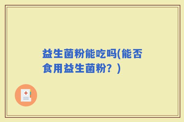 益生菌粉能吃吗(能否食用益生菌粉？)