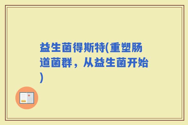 益生菌得斯特(重塑肠道菌群，从益生菌开始)