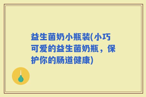 益生菌奶小瓶装(小巧可爱的益生菌奶瓶，保护你的肠道健康)