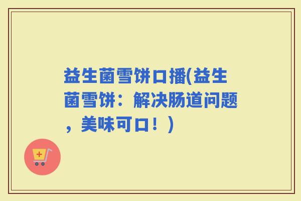 益生菌雪饼口播(益生菌雪饼：解决肠道问题，美味可口！)