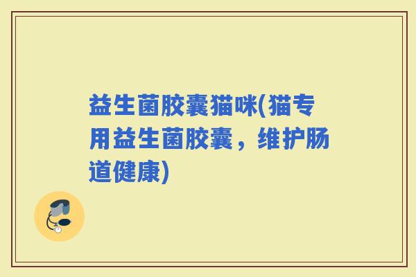 益生菌胶囊猫咪(猫专用益生菌胶囊，维护肠道健康)