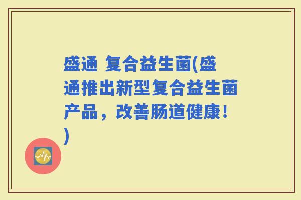盛通 复合益生菌(盛通推出新型复合益生菌产品，改善肠道健康！)
