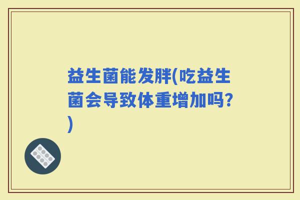 益生菌能发胖(吃益生菌会导致体重增加吗？)