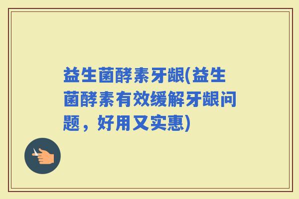 益生菌酵素牙龈(益生菌酵素有效缓解牙龈问题，好用又实惠)