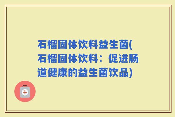石榴固体饮料益生菌(石榴固体饮料：促进肠道健康的益生菌饮品)