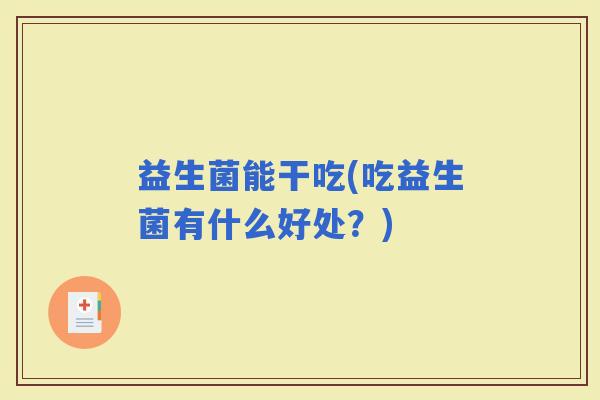 益生菌能干吃(吃益生菌有什么好处？)