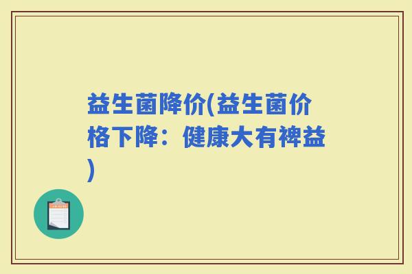 益生菌降价(益生菌价格下降：健康大有裨益)