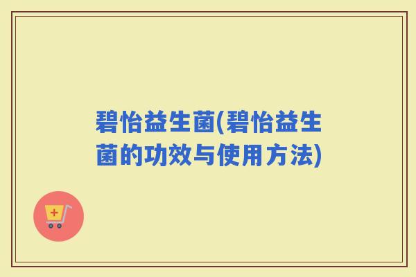 碧怡益生菌(碧怡益生菌的功效与使用方法)