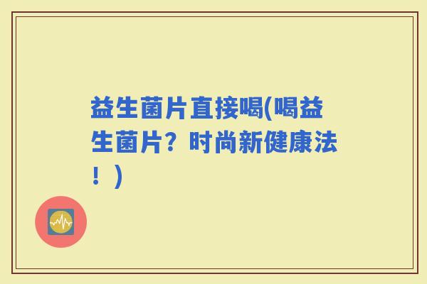 益生菌片直接喝(喝益生菌片？时尚新健康法！)