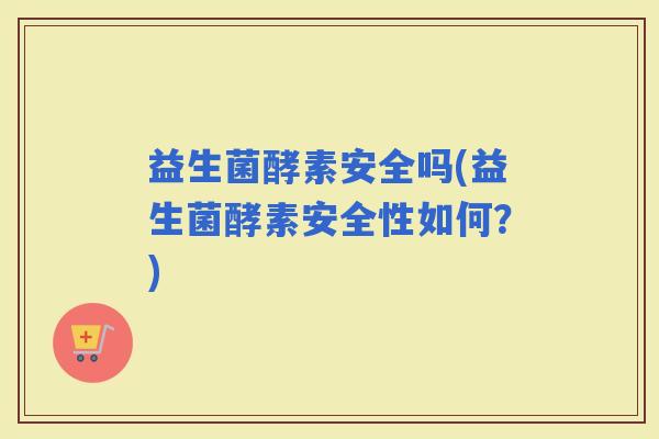 益生菌酵素安全吗(益生菌酵素安全性如何？)