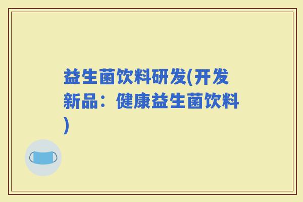 益生菌饮料研发(开发新品：健康益生菌饮料)