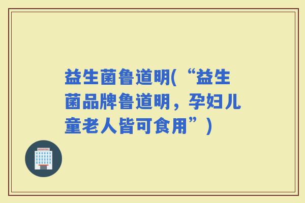 益生菌鲁道明(“益生菌品牌鲁道明，孕妇儿童老人皆可食用”)