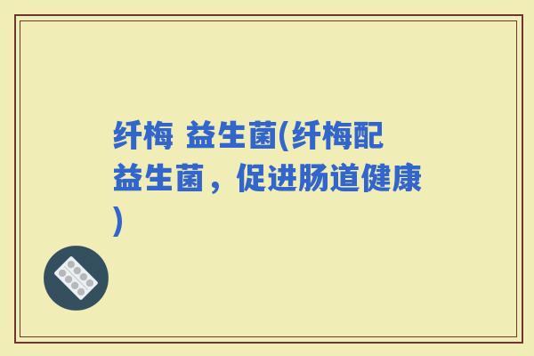 纤梅 益生菌(纤梅配益生菌，促进肠道健康)