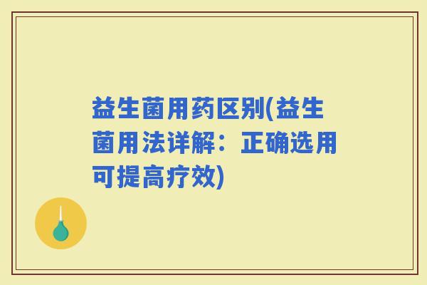 益生菌用药区别(益生菌用法详解：正确选用可提高疗效)