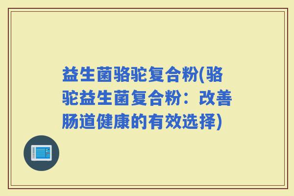 益生菌骆驼复合粉(骆驼益生菌复合粉：改善肠道健康的有效选择)