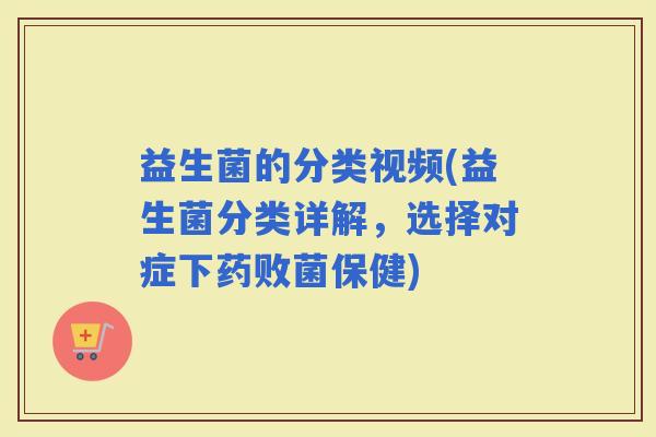益生菌的分类视频(益生菌分类详解，选择对症下药败菌保健)