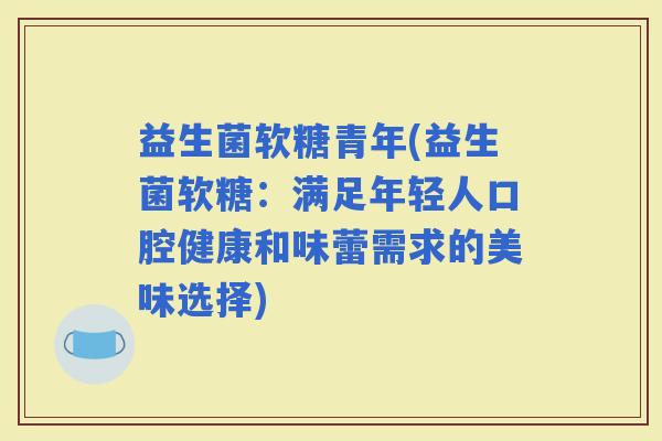 益生菌软糖青年(益生菌软糖：满足年轻人口腔健康和味蕾需求的美味选择)