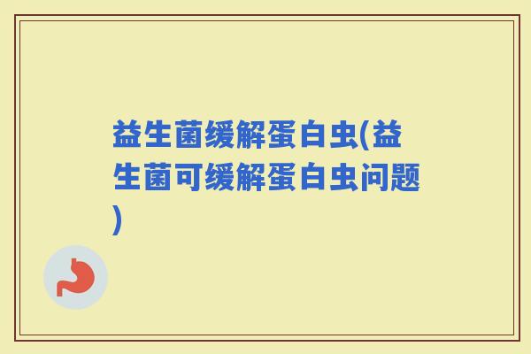 益生菌缓解蛋白虫(益生菌可缓解蛋白虫问题)