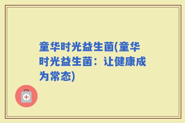 童华时光益生菌(童华时光益生菌：让健康成为常态)