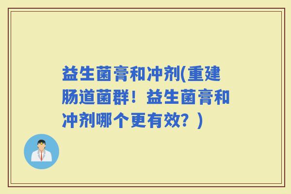 益生菌膏和冲剂(重建肠道菌群！益生菌膏和冲剂哪个更有效？)