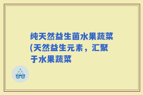 纯天然益生菌水果蔬菜(天然益生元素，汇聚于水果蔬菜