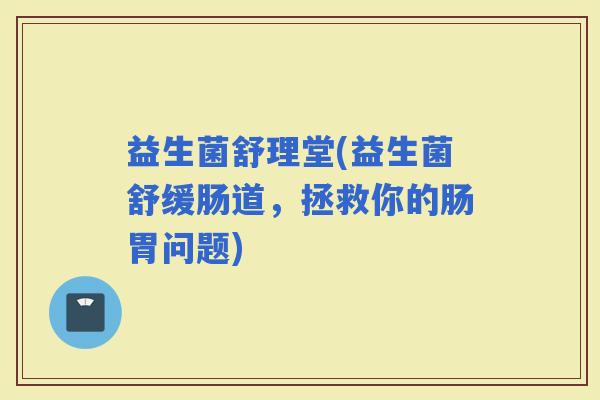 益生菌舒理堂(益生菌舒缓肠道，拯救你的肠胃问题)